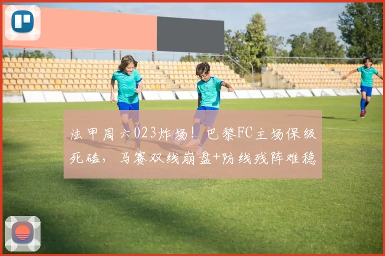 法甲周六023炸场！巴黎FC主场保级死磕，马赛双线崩盘+防线残阵难稳赢？比分精准剖析_防守_保级战_本赛季