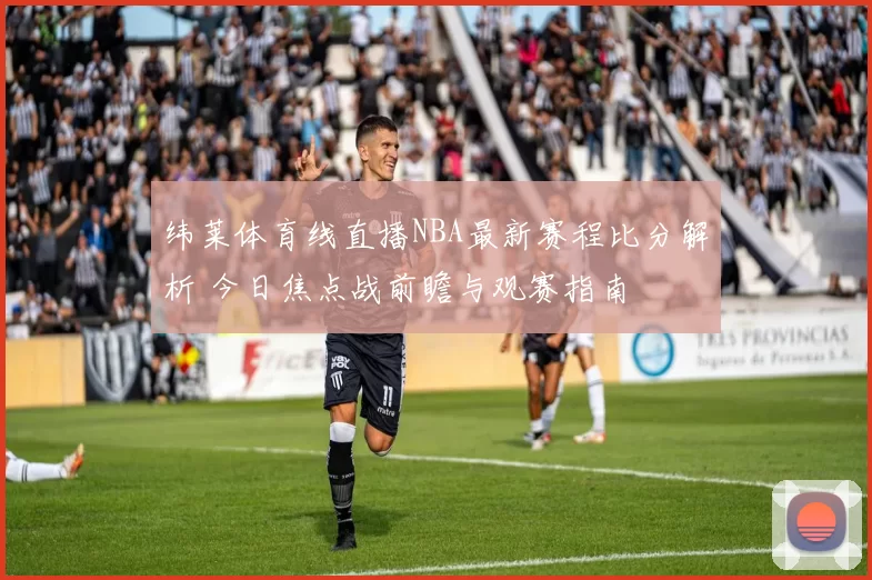 纬莱体育线直播NBA最新赛程比分解析 今日焦点战前瞻与观赛指南