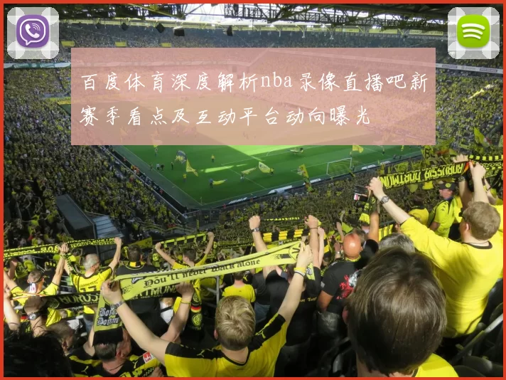 百度体育深度解析nba录像直播吧新赛季看点及互动平台动向曝光