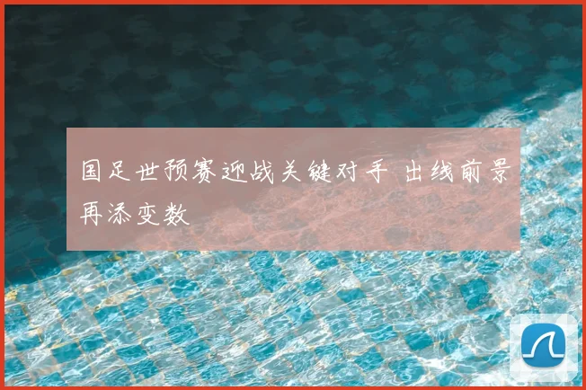 国足世预赛迎战关键对手 出线前景再添变数