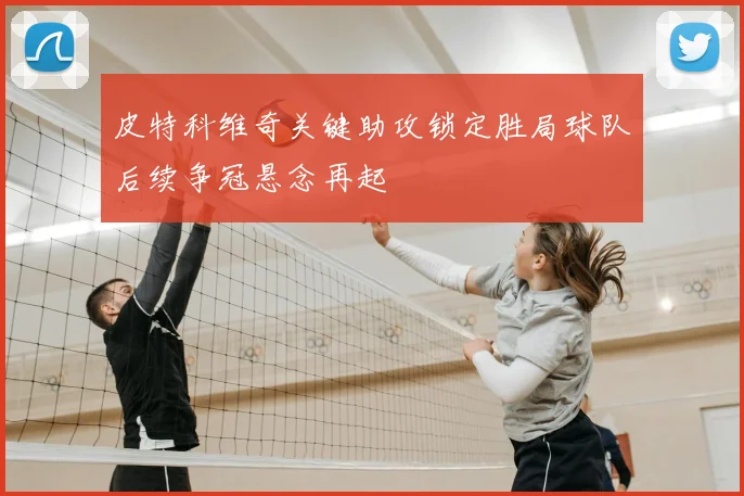 皮特科维奇关键助攻锁定胜局球队后续争冠悬念再起