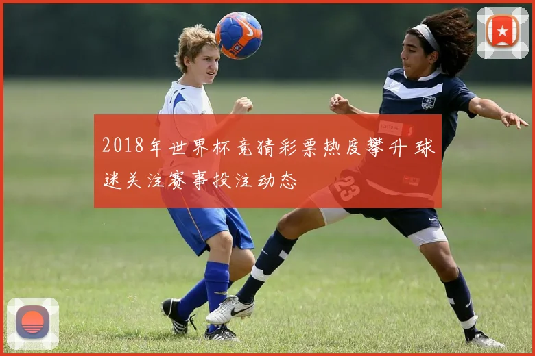 2018年世界杯竞猜彩票热度攀升 球迷关注赛事投注动态