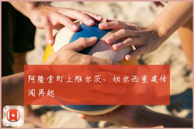 阿隆索盯上维尔茨，切尔西重建传闻再起