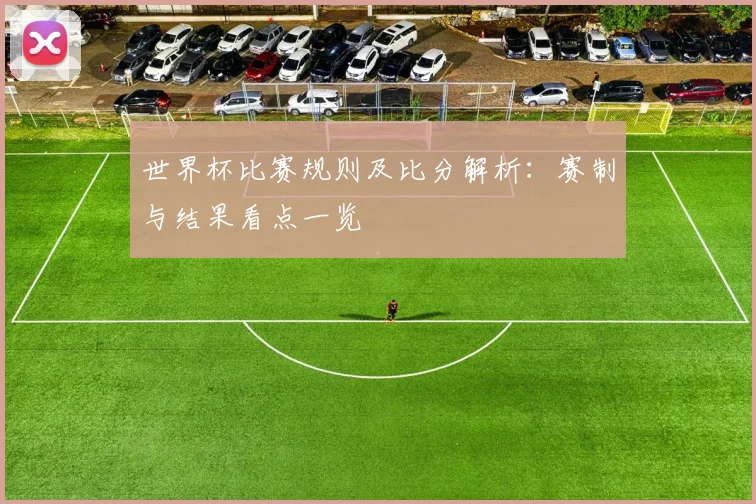 世界杯比赛规则及比分解析：赛制与结果看点一览