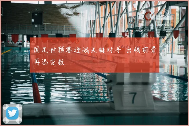 国足世预赛迎战关键对手 出线前景再添变数