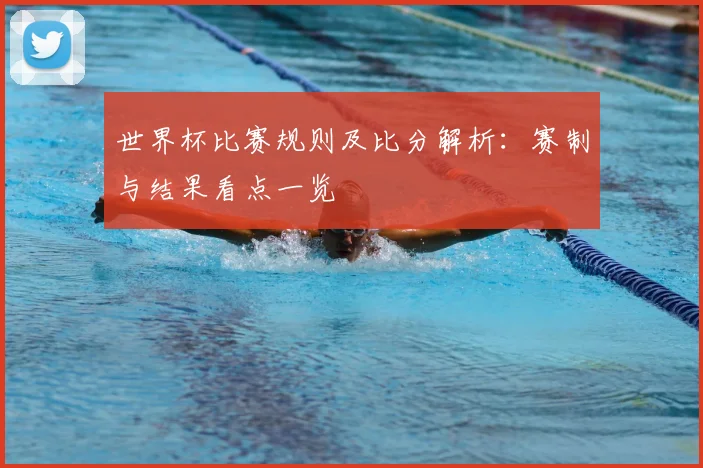 世界杯比赛规则及比分解析：赛制与结果看点一览