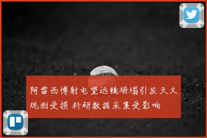 阿雷西博射电望远镜坍塌引发天文观测受损 科研数据采集受影响